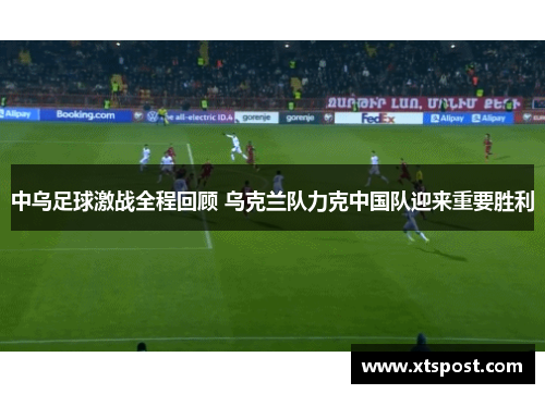 中乌足球激战全程回顾 乌克兰队力克中国队迎来重要胜利